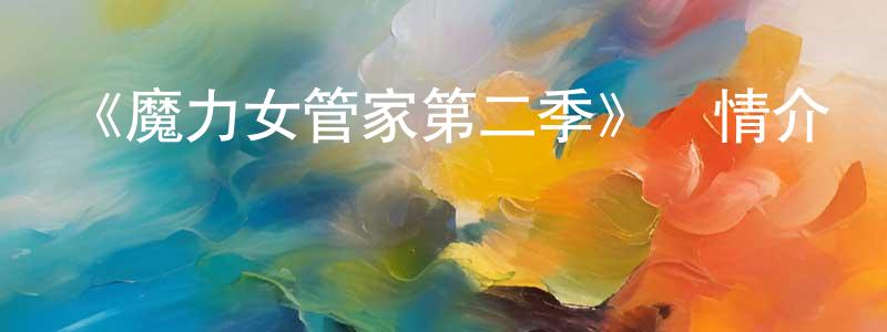 曾仕平發布《魔力女管家第二季》詳情介紹_魔力女管家第二季已完結在線觀看_魔力女管家第二季迅雷下載_日漫